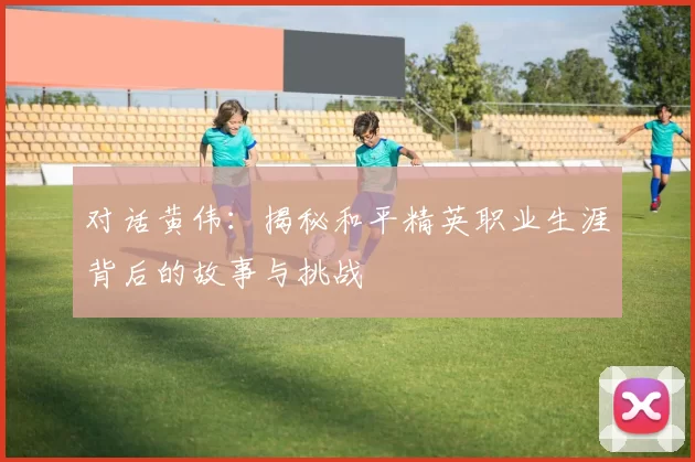 对话黄伟：揭秘和平精英职业生涯背后的故事与挑战