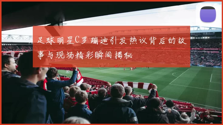 足球明星C罗蹦迪引发热议背后的故事与现场精彩瞬间揭秘