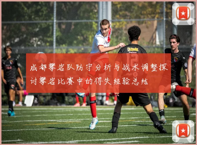 成都攀岩队防守分析与战术调整探讨攀岩比赛中的得失经验总结