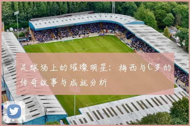 足球场上的璀璨明星：梅西与C罗的传奇故事与成就分析