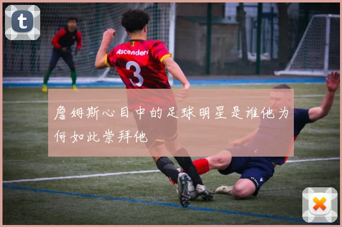 詹姆斯心目中的足球明星是谁他为何如此崇拜他