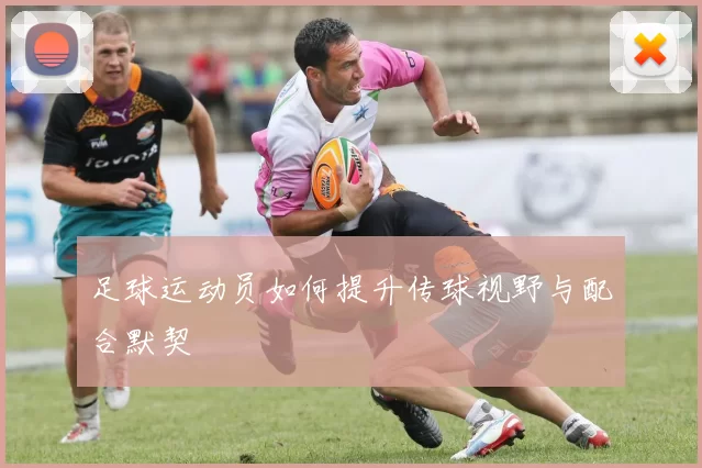 足球运动员如何提升传球视野与配合默契