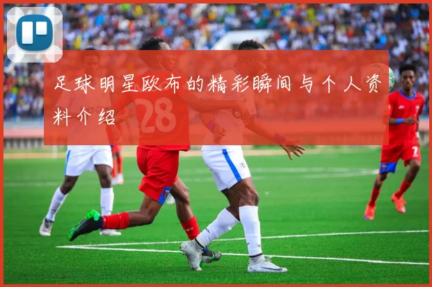 足球明星欧布的精彩瞬间与个人资料介绍