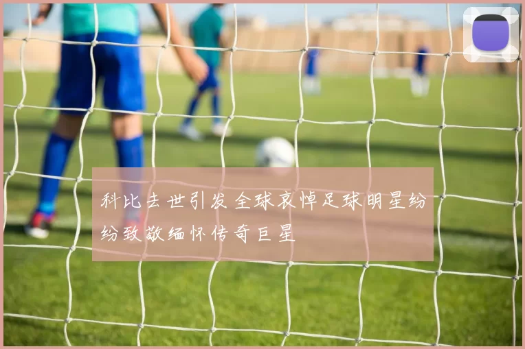 科比去世引发全球哀悼足球明星纷纷致敬缅怀传奇巨星