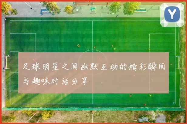 足球明星之间幽默互动的精彩瞬间与趣味对话分享