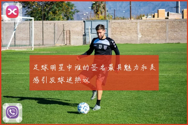足球明星中谁的签名最具魅力和美感引发球迷热议