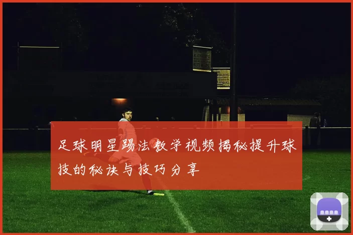 足球明星踢法教学视频揭秘提升球技的秘诀与技巧分享
