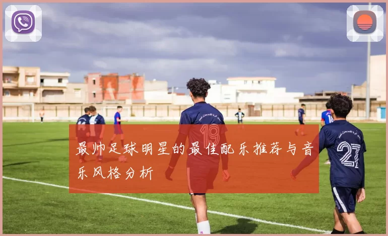 最帅足球明星的最佳配乐推荐与音乐风格分析
