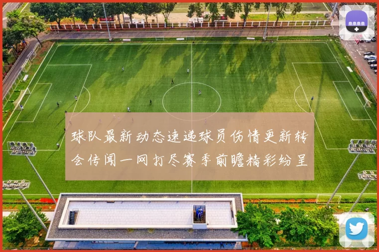 球队最新动态速递球员伤情更新转会传闻一网打尽赛季前瞻精彩纷呈