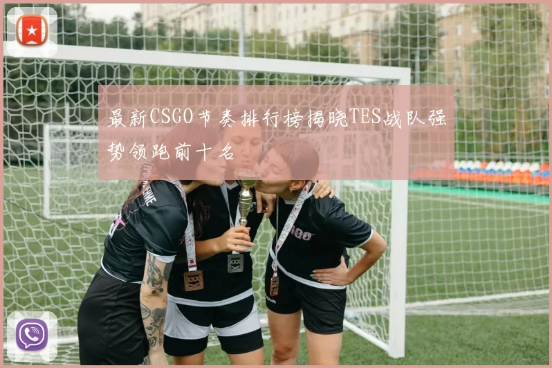 最新CSGO节奏排行榜揭晓TES战队强势领跑前十名
