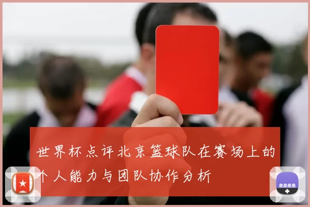 世界杯点评北京篮球队在赛场上的个人能力与团队协作分析