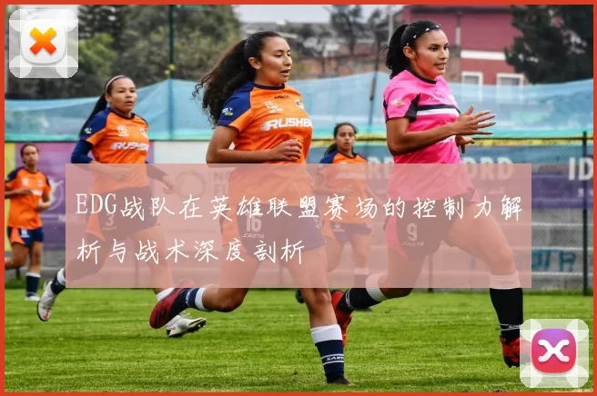 EDG战队在英雄联盟赛场的控制力解析与战术深度剖析