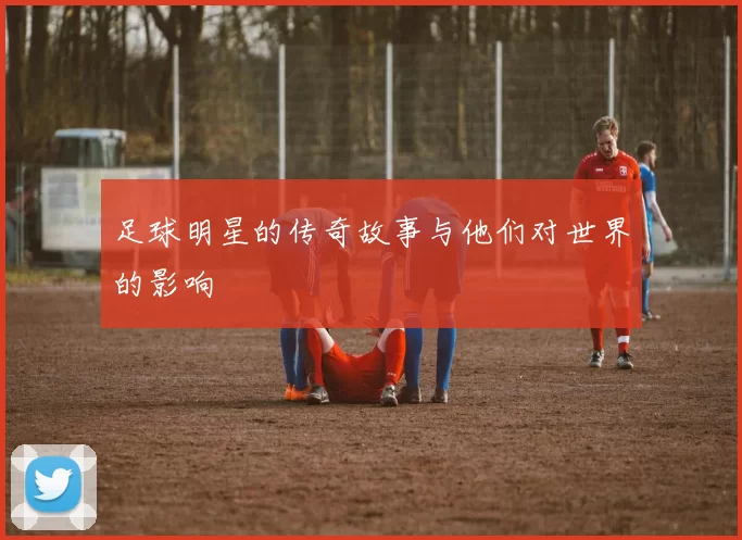 足球明星的传奇故事与他们对世界的影响