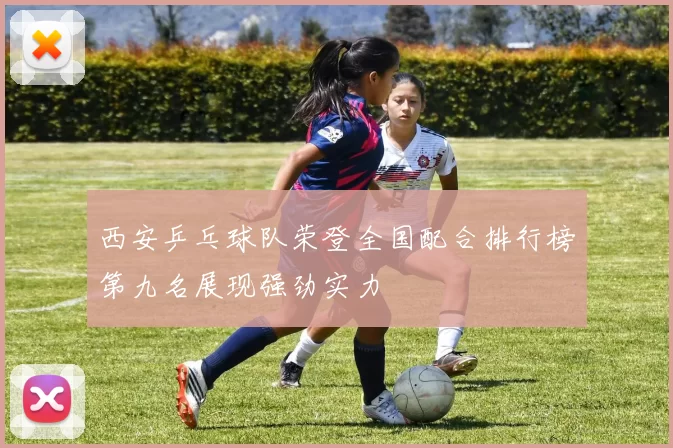 西安乒乓球队荣登全国配合排行榜第九名展现强劲实力