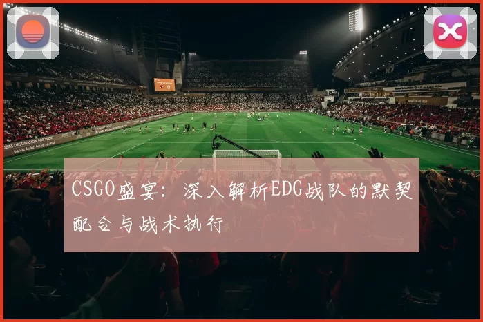 CSGO盛宴：深入解析EDG战队的默契配合与战术执行