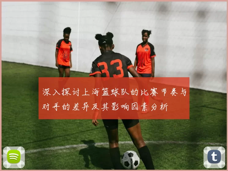 深入探讨上海篮球队的比赛节奏与对手的差异及其影响因素分析