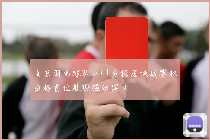 南京羽毛球队以61分稳居挑战赛积分榜首位展现强劲实力