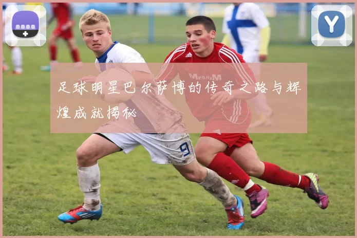 足球明星巴尔萨博的传奇之路与辉煌成就揭秘