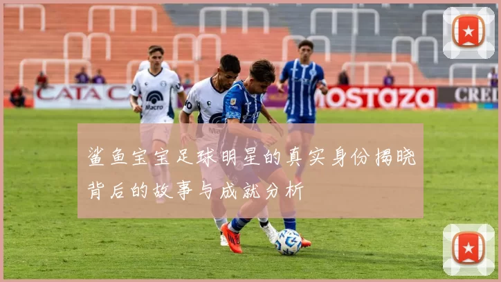 鲨鱼宝宝足球明星的真实身份揭晓背后的故事与成就分析