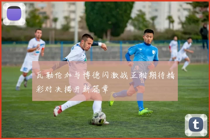 瓦勒伦加与博德闪激战正酣期待精彩对决揭开新篇章