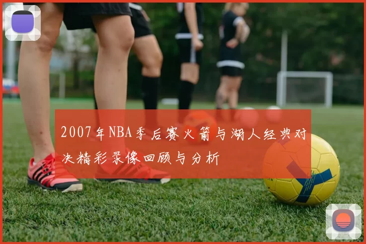 2007年NBA季后赛火箭与湖人经典对决精彩录像回顾与分析