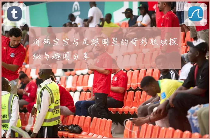 海绵宝宝与足球明星的奇妙联动探秘与趣闻分享