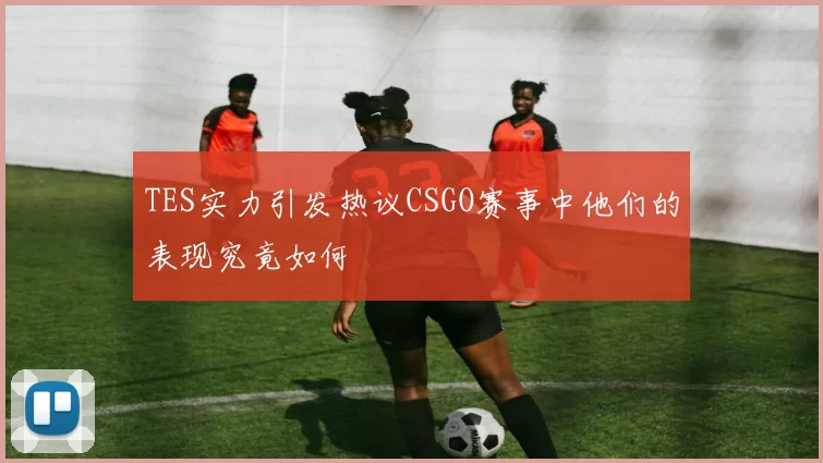 TES实力引发热议CSGO赛事中他们的表现究竟如何