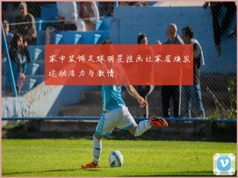 家中装饰足球明星挂画让家居焕发运动活力与激情
