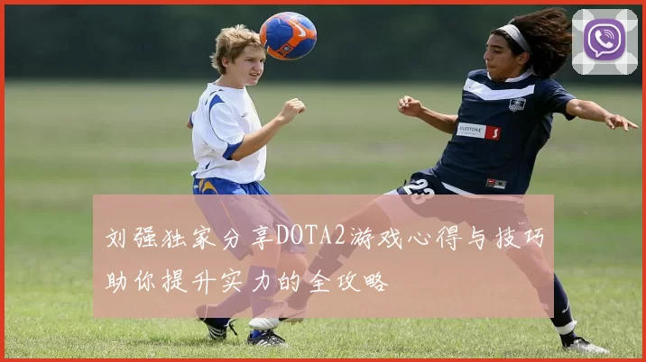 刘强独家分享DOTA2游戏心得与技巧助你提升实力的全攻略