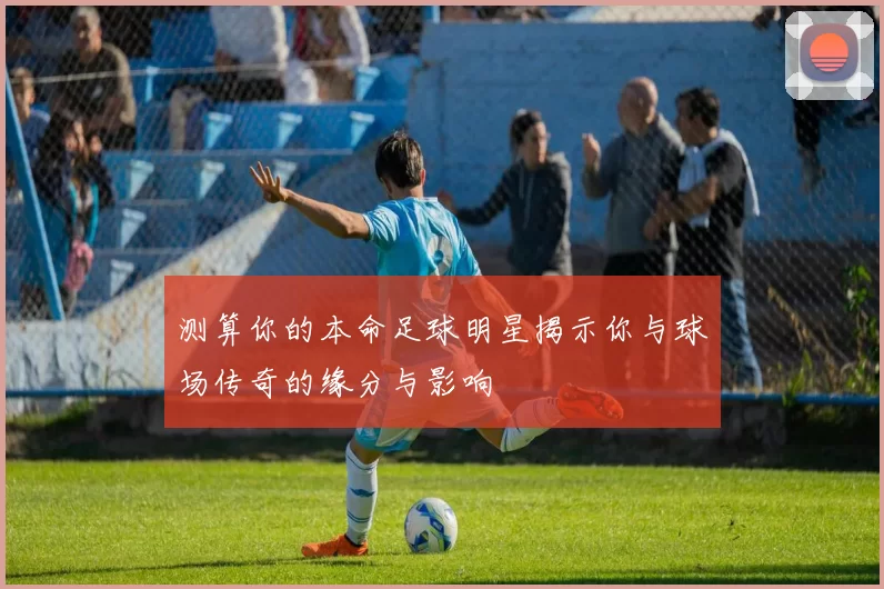 测算你的本命足球明星揭示你与球场传奇的缘分与影响