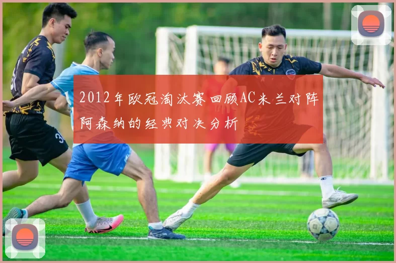 2012年欧冠淘汰赛回顾AC米兰对阵阿森纳的经典对决分析