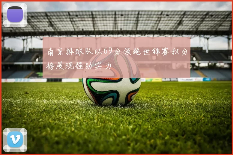 南京排球队以69分领跑世锦赛积分榜展现强劲实力
