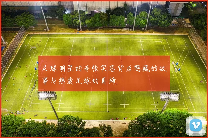 足球明星的夸张笑容背后隐藏的故事与热爱足球的真谛