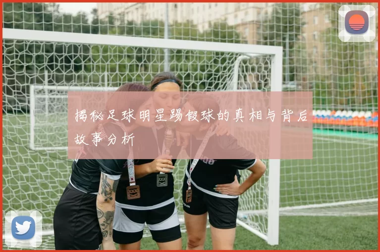 揭秘足球明星踢假球的真相与背后故事分析