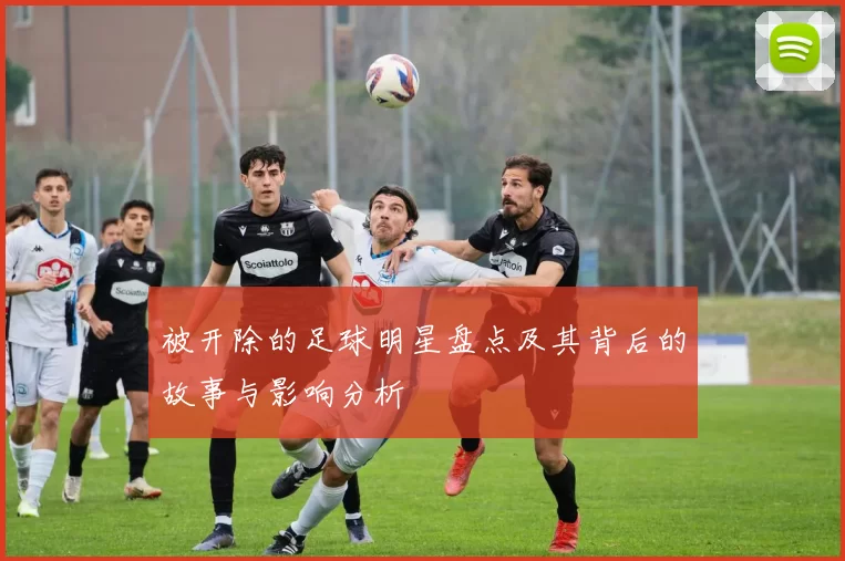 被开除的足球明星盘点及其背后的故事与影响分析