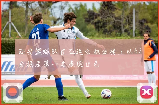 西安篮球队在亚运会积分榜上以62分稳居第一名表现出色