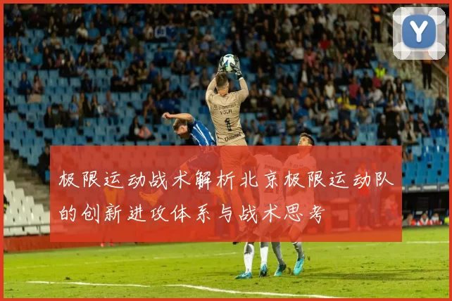 极限运动战术解析北京极限运动队的创新进攻体系与战术思考