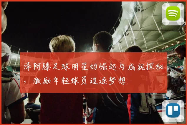 泽阿滕足球明星的崛起与成就探秘，激励年轻球员追逐梦想