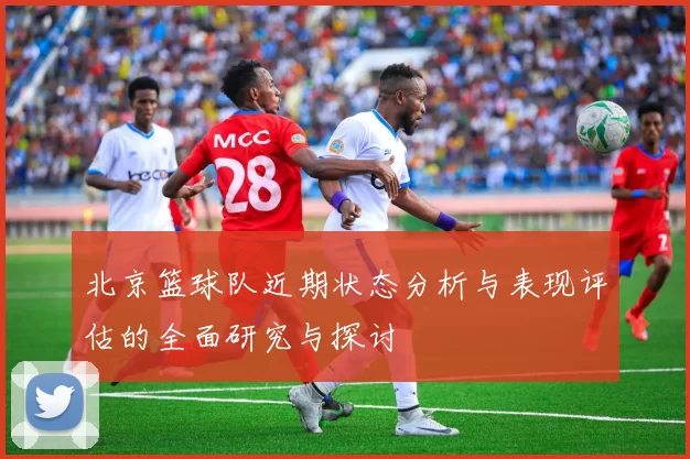 北京篮球队近期状态分析与表现评估的全面研究与探讨