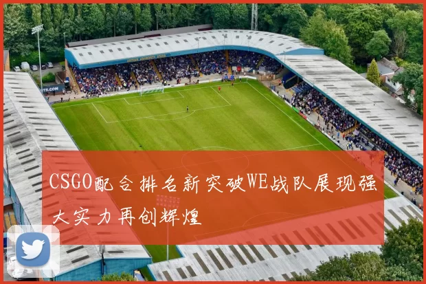 CSGO配合排名新突破WE战队展现强大实力再创辉煌