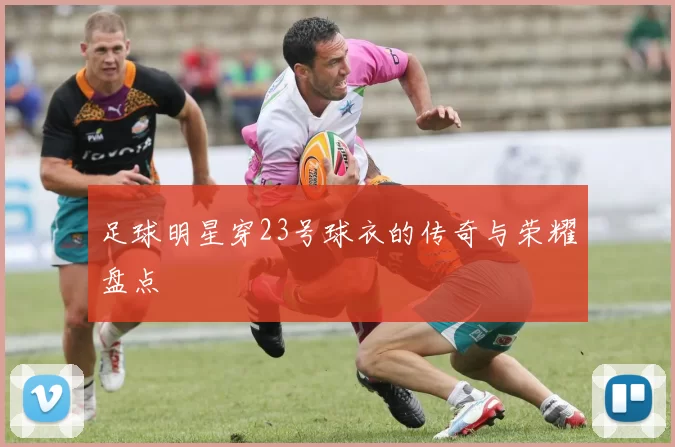 足球明星穿23号球衣的传奇与荣耀盘点