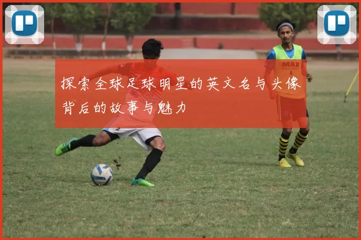 探索全球足球明星的英文名与头像背后的故事与魅力