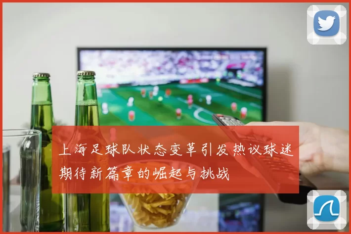 上海足球队状态变革引发热议球迷期待新篇章的崛起与挑战