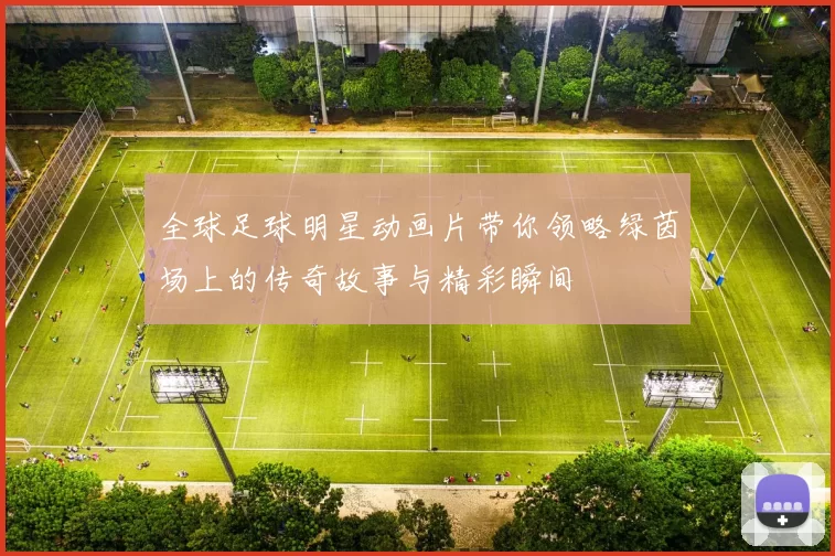 全球足球明星动画片带你领略绿茵场上的传奇故事与精彩瞬间