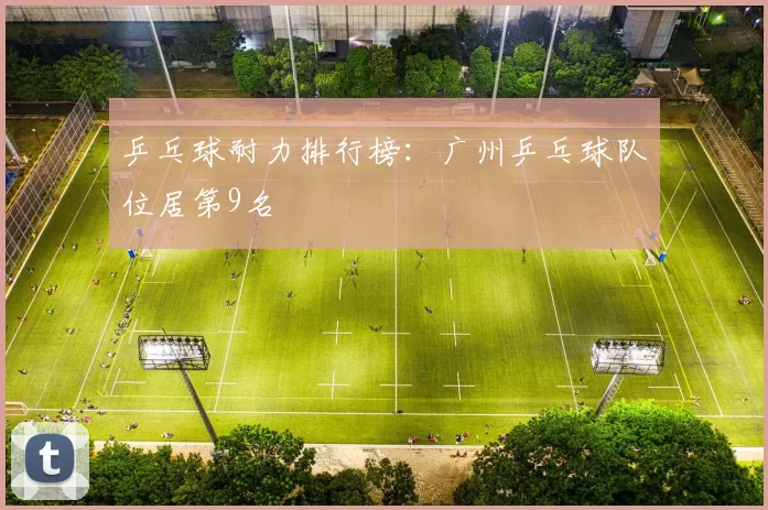 乒乓球耐力排行榜：广州乒乓球队位居第9名