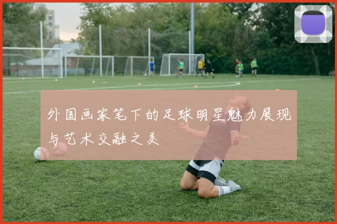 外国画家笔下的足球明星魅力展现与艺术交融之美