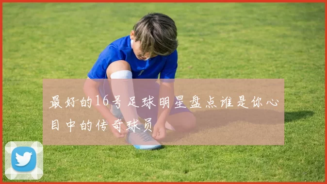 最好的16号足球明星盘点谁是你心目中的传奇球员