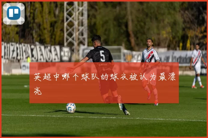 英超中哪个球队的球衣被认为最漂亮