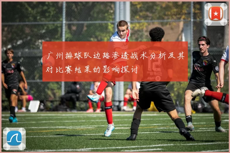 广州排球队边路渗透战术分析及其对比赛结果的影响探讨