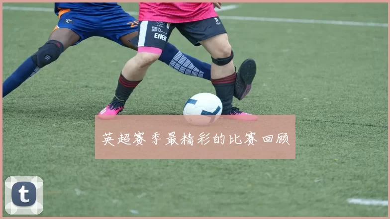 英超赛季最精彩的比赛回顾